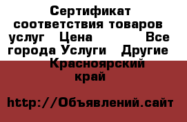 Сертификат соответствия товаров, услуг › Цена ­ 4 000 - Все города Услуги » Другие   . Красноярский край